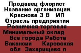 Продавец-флорист › Название организации ­ Краснова Э.В., ИП › Отрасль предприятия ­ Розничная торговля › Минимальный оклад ­ 1 - Все города Работа » Вакансии   . Кировская обл.,Захарищево п.